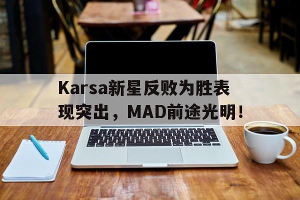 九游体育下载Karsa新星反败为胜表现突出，MAD前途光明！的简单介绍